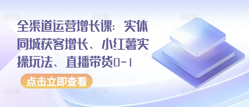 全渠道运营增长课：实体同城获客增长、小红薯实操玩法、直播带货0-1-铜乾网络