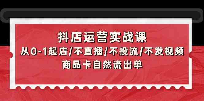 抖店运营实战课：从0-1起店/不直播/不投流/不发视频/商品卡自然流出单-铜乾网络