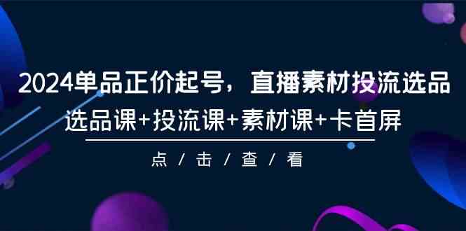 （9718期）2024单品正价起号，直播素材投流选品，选品课+投流课+素材课+卡首屏-101节-铜乾网络