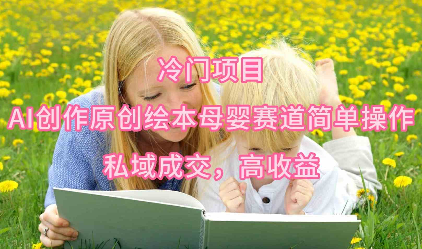 （9726期）冷门项目，AI创作原创绘本母婴赛道简单操作，私域成交，高收益-铜乾网络