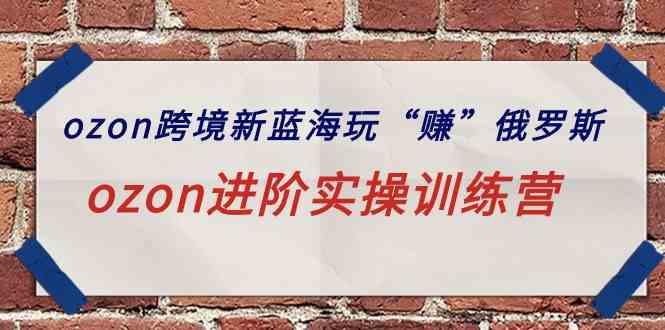 （9800期）ozon跨境新蓝海玩“赚”俄罗斯，ozon进阶实操训练营-铜乾网络