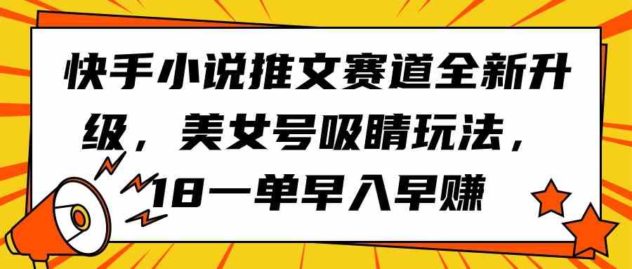 （9776期）快手小说推文赛道全新升级，美女号吸睛玩法，18一单早入早赚-铜乾网络