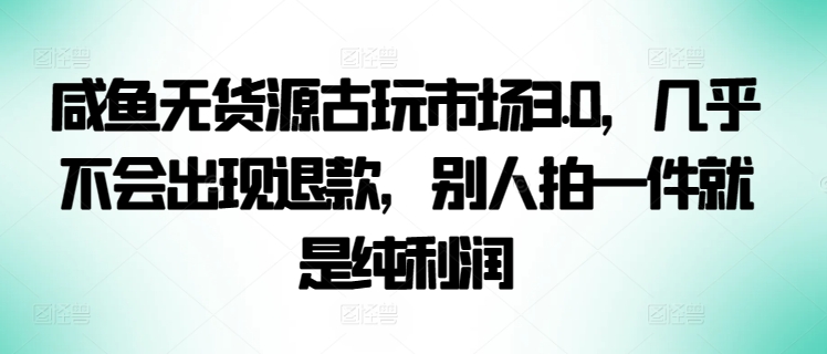 咸鱼无货源古玩市场3.0，几乎不会出现退款，别人拍一件就是纯利润-铜乾网络