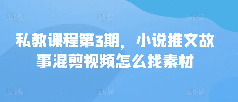 私教课程第3期，小说推文故事混剪视频怎么找素材-铜乾网络