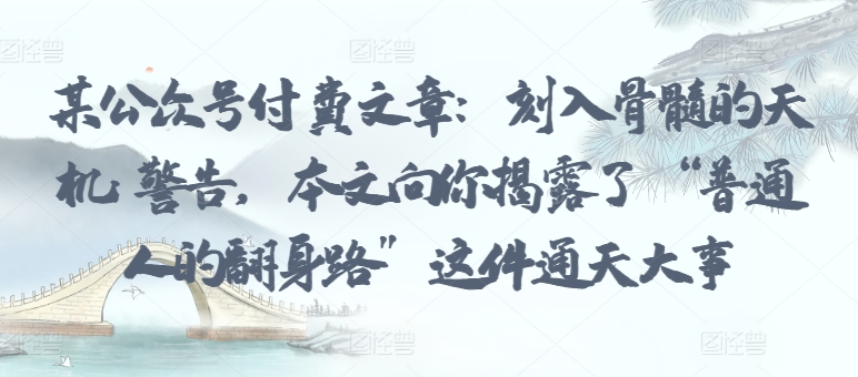 某公众号付费文章：刻入骨髓的天机: 警告，本文向你揭露了 “普通人的翻身路” 这件通天大事-铜乾网络