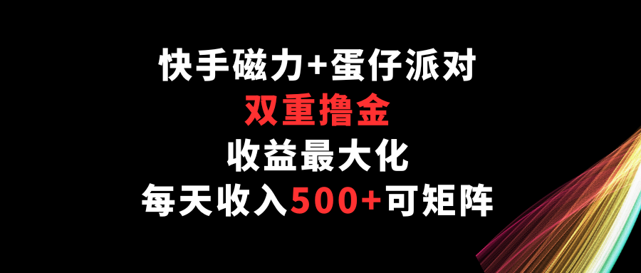 快手磁力+蛋仔派对，双重撸金，收益最大化，每天收入500+，可矩阵-铜乾网络