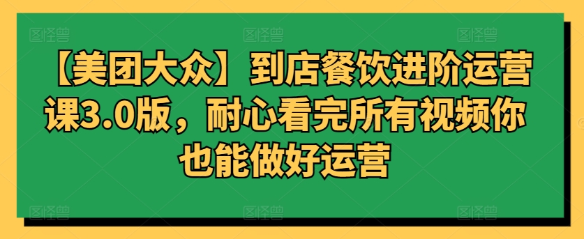 【美团大众】到店餐饮进阶运营课3.0版，耐心看完所有视频你也能做好运营-铜乾网络