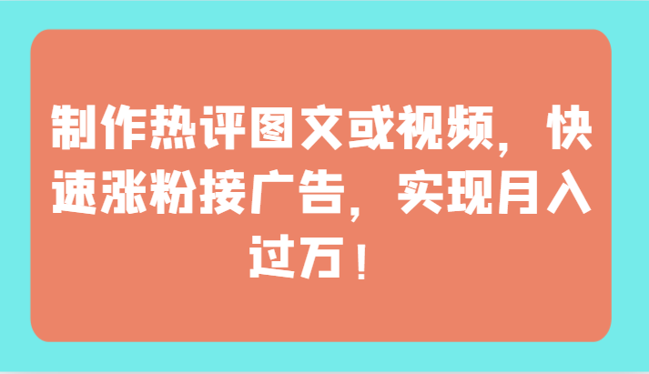 制作热评图文或视频，快速涨粉接广告，实现月入过万！-铜乾网络