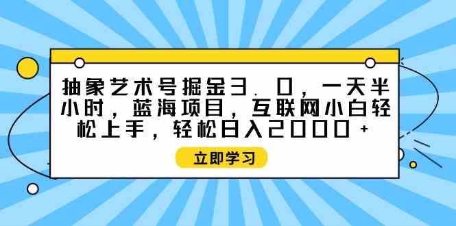 （9711期）抽象艺术号掘金3.0，一天半小时 ，蓝海项目， 互联网小白轻松上手，轻松…-铜乾网络