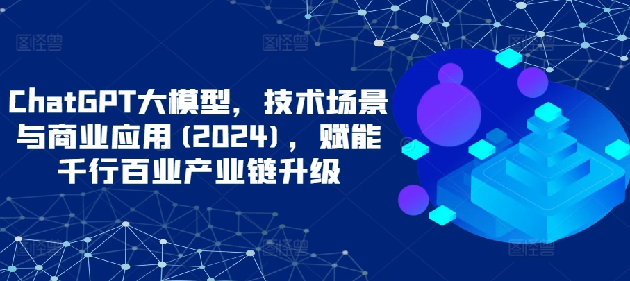 ChatGPT大模型，技术场景与商业应用(2024)，赋能千行百业产业链升级-铜乾网络