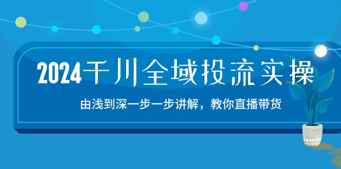 2024千川全域投流精品实操：由谈到深一步一步讲解，教你直播带货（15节）-铜乾网络