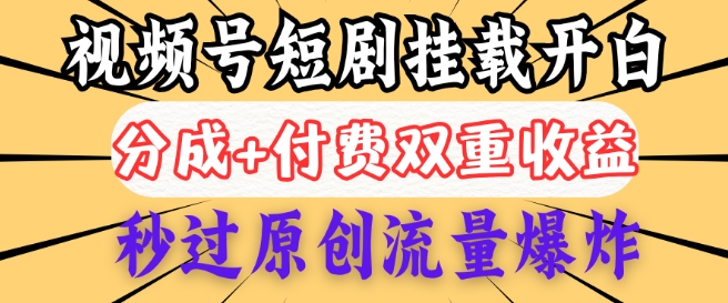 2025视频号短剧内测挂载开白权限，分成+付费双重收益，秒过原创流量爆炸，小白有手就会-铜乾网络