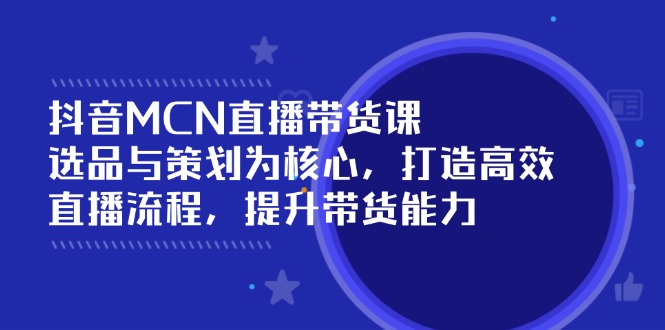 （14343期）抖音MCN直播带货课：选品与策划为核心, 打造高效直播流程, 提升带货能力-铜乾网络