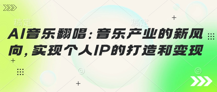 AI音乐翻唱：音乐产业的新风向，实现个人IP的打造和变现-铜乾网络