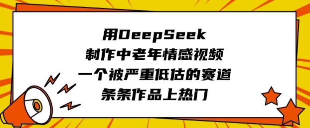 用DeepSeek制作中老年情感视频，一个被严重低估的赛道，条条作品上热门-铜乾网络