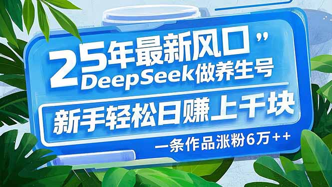 （14341期）25年最新风口，用DeepSeek做养生号，新手轻松日赚上千块，一条作品涨粉…-铜乾网络