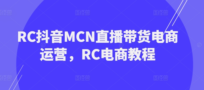 RC抖音MCN直播带货电商运营，RC电商教程-铜乾网络