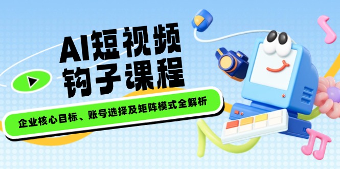 （14266期）AI短视频钩子课程，企业核心目标、账号选择及矩阵模式全解析-铜乾网络