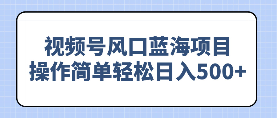 （14276期）视频号风口蓝海项目，操作简单轻松日入500+-铜乾网络