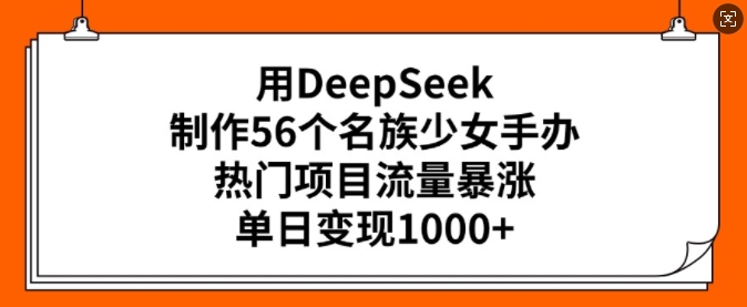 用DeepSeek制作56个名族少女手办，热门项目流量暴涨，单日变现多张-铜乾网络