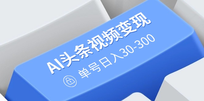 （14375期）AI头条视频变现：AI原创搬运玩法，无需剪辑，多平台发布，单号日入30-300-铜乾网络