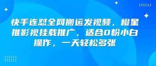 快手连怼全网搬运发视频，橙星推影视挂载推广，适合0粉小白操作，一天轻松多张-铜乾网络