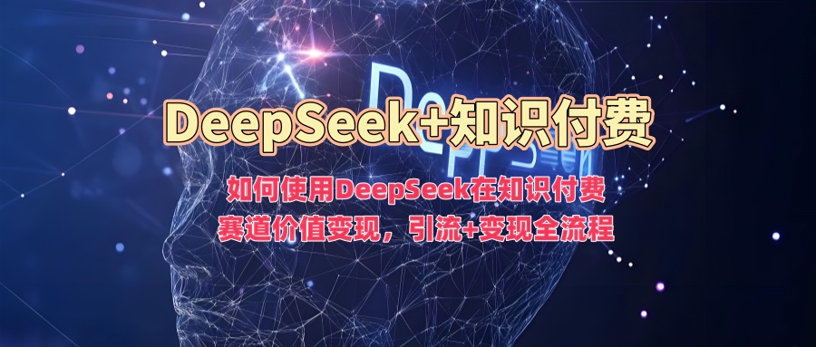 如何使用DeepSeek在知识付费赛道价值变现，引流+变现全流程-铜乾网络