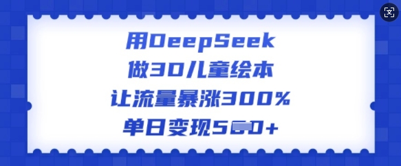用DeepSeek做3D儿童绘本，让流量暴涨300%，单日变现多张-铜乾网络