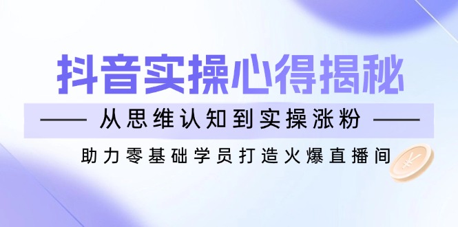 （14344期）抖音实战心得揭秘，从思维认知到实操涨粉，助力零基础学员打造火爆直播间-铜乾网络
