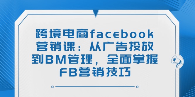 （14314期）跨境电商facebook营销课：从广告投放到BM管理，全面掌握FB营销技巧-铜乾网络