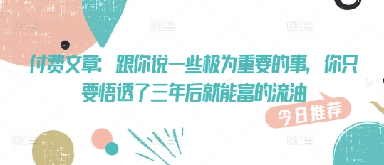 付费文章：跟你说一些极为重要的事，你只要悟透了 三年后 就能富的流油-铜乾网络