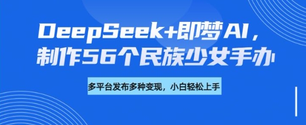 DeepSeek+即梦AI，制作56个民族少女手办，附详细教程+变现方向-铜乾网络