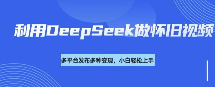利用DeepSeek做怀旧视频，流量号多渠道变现能力强-铜乾网络