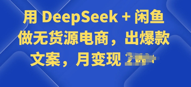 用 DeepSeek + 闲鱼做无货源电商，出爆款文案-铜乾网络
