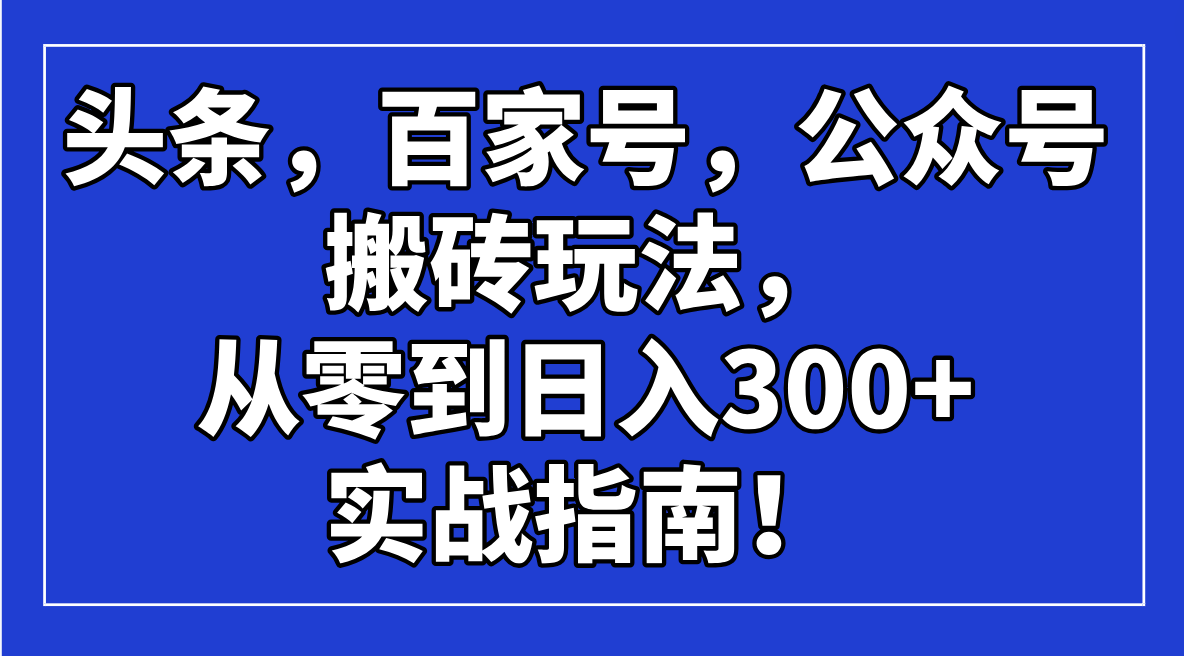 （14405期）头条，百家号，公众号搬砖玩法，从零到日入300+的实战指南！-铜乾网络