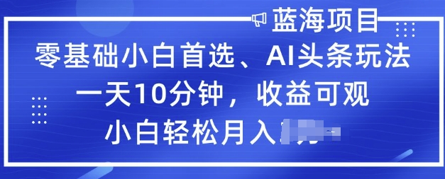 零基础小白首选，AI头条玩法，一天10分钟，收益可观，小白轻松月入过W-铜乾网络
