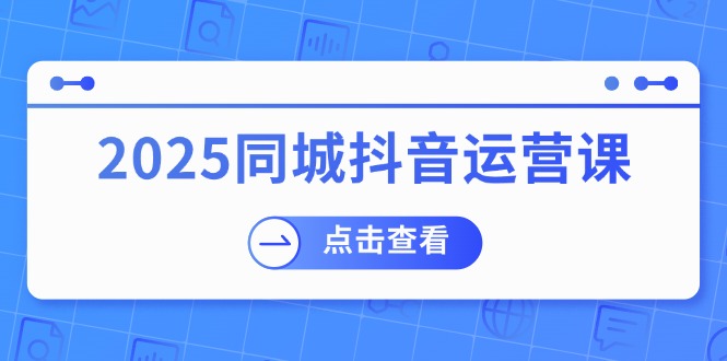 （14286期）2025同城抖音运营课：涵盖实体店盈利，团购好处，助商家获取流量-铜乾网络
