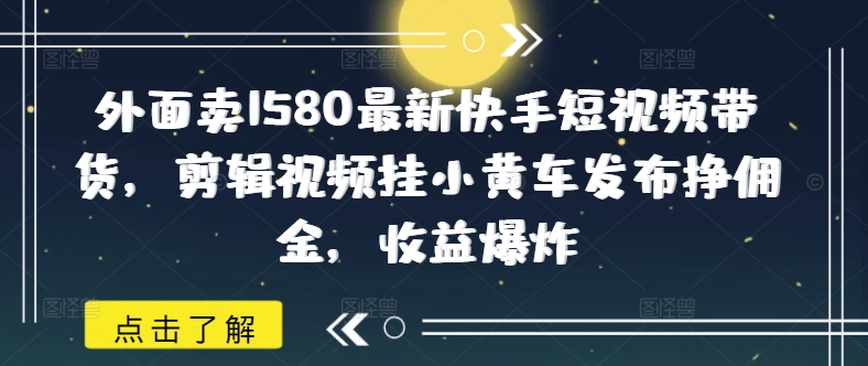 外面卖1580最新快手短视频带货，剪辑视频挂小黄车发布挣佣金，收益爆炸-铜乾网络