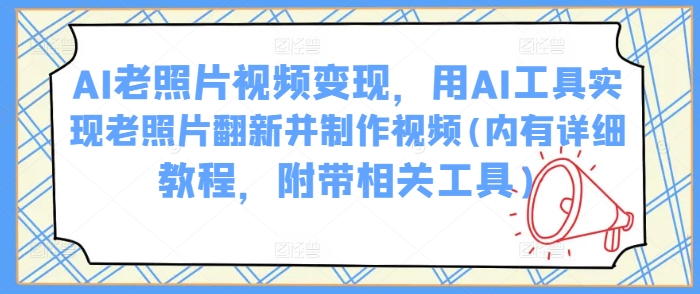 AI老照片视频变现，用AI工具实现老照片翻新并制作视频(内有详细教程，附带相关工具)-铜乾网络