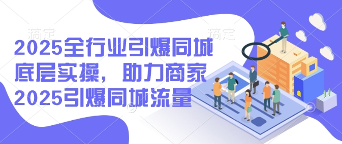 2025全行业引爆同城底层实操，助力商家2025引爆同城流量-铜乾网络