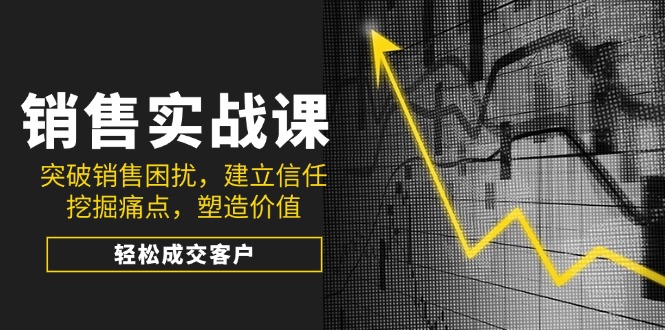 （14297期）销售实战课，突破销售困扰，建立信任，挖掘痛点，塑造价值，轻松成交客户-铜乾网络