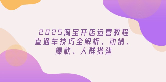 （14389期）2025淘宝开店运营教程更新，直通车技巧全解析，动销、爆款、人群搭建-铜乾网络