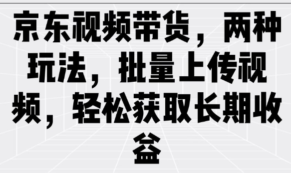 京东视频带货，两种玩法，批量上传视频，轻松获取长期收益-铜乾网络