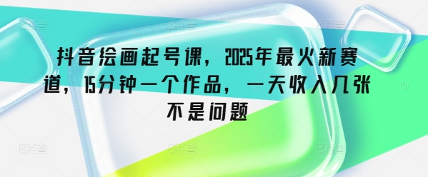 抖音绘画起号课，2025年最火新赛道，15分钟一个作品，一天收入几张不是问题-铜乾网络