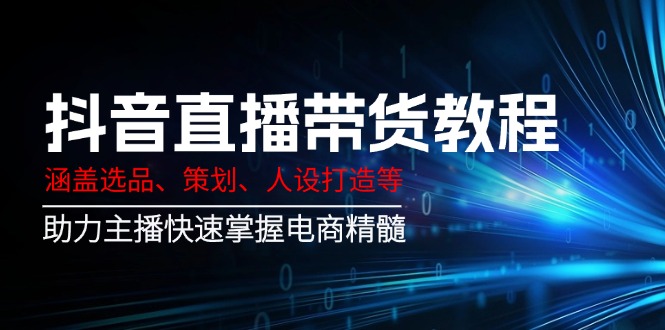 （14345期）抖音直播带货教程：涵盖选品、策划、人设打造等,助力主播快速掌握电商精髓-铜乾网络