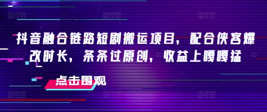 抖音融合链路短剧搬运项目，配合侠客爆改时长，条条过原创，收益嘎嘎猛-铜乾网络