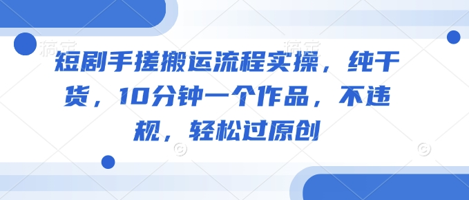 短剧手搓搬运流程实操，纯干货，10分钟一个作品，不违规，轻松过原创-铜乾网络