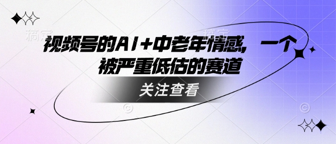 视频号的AI+中老年情感，一个被严重低估的赛道-铜乾网络
