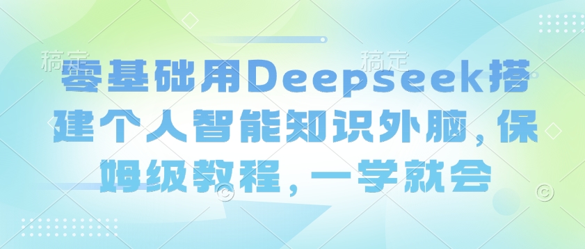 零基础用Deepseek搭建个人智能知识外脑，保姆级教程，一学就会-铜乾网络