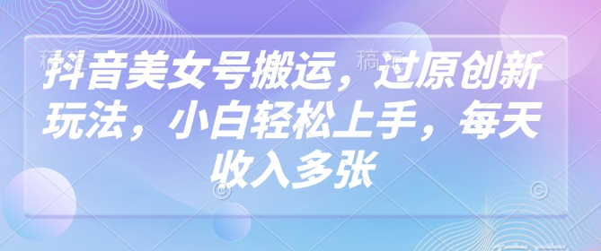 抖音美女号搬运，过原创新玩法，小白轻松上手，每天收入多张-铜乾网络